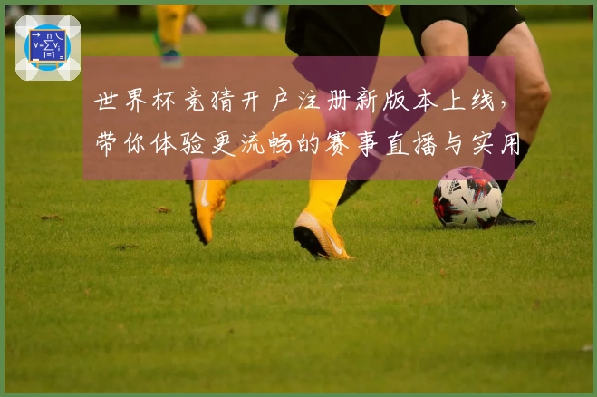 世界杯竞猜开户注册新版本上线，带你体验更流畅的赛事直播与实用功能
