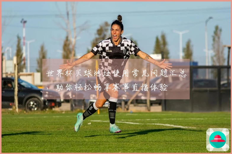 世界杯买球地址使用常见问题汇总，助你轻松畅享赛事直播体验