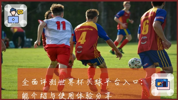 全面评测世界杯买球平台入口：功能介绍与使用体验分享
