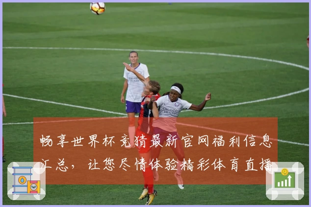 畅享世界杯竞猜最新官网福利信息汇总，让您尽情体验精彩体育直播平台功能