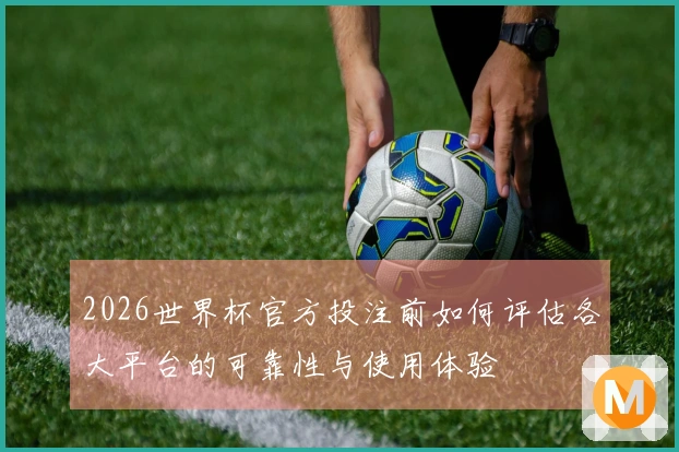 2026世界杯官方投注前如何评估各大平台的可靠性与使用体验