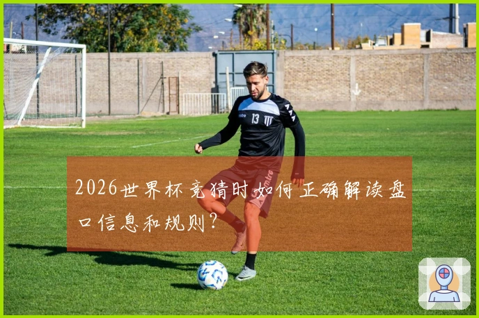 2026世界杯竞猜时如何正确解读盘口信息和规则？