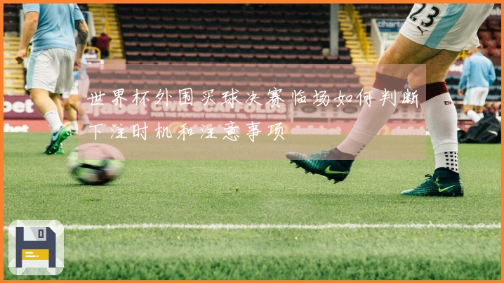 世界杯外围买球决赛临场如何判断下注时机和注意事项