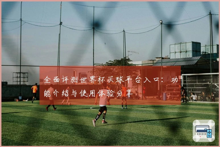 全面评测世界杯买球平台入口：功能介绍与使用体验分享