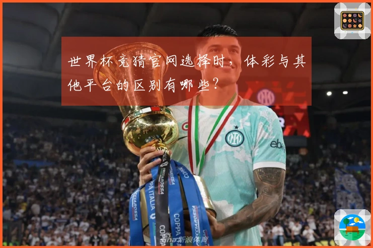 世界杯竞猜官网选择时，体彩与其他平台的区别有哪些？