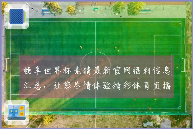 畅享世界杯竞猜最新官网福利信息汇总，让您尽情体验精彩体育直播平台功能