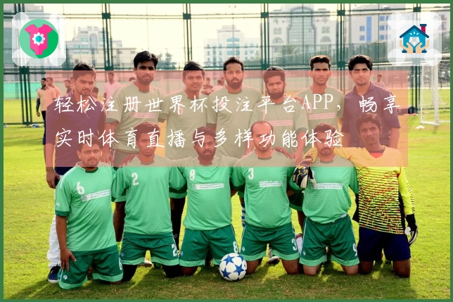 轻松注册世界杯投注平台APP，畅享实时体育直播与多样功能体验