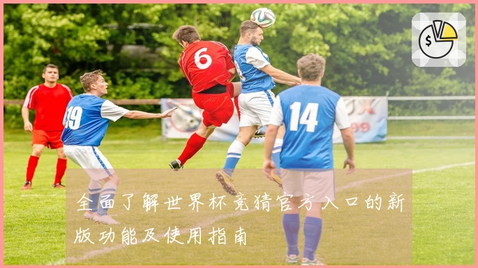 全面了解世界杯竞猜官方入口的新版功能及使用指南