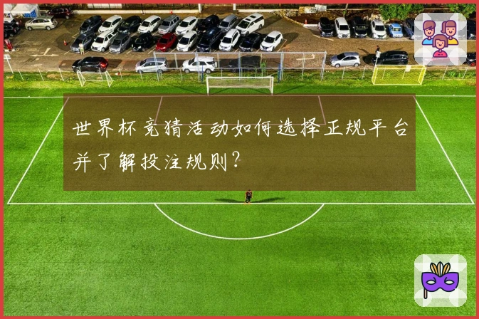 世界杯竞猜活动如何选择正规平台并了解投注规则？