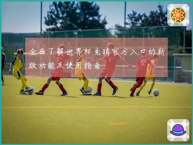 全面了解世界杯竞猜官方入口的新版功能及使用指南