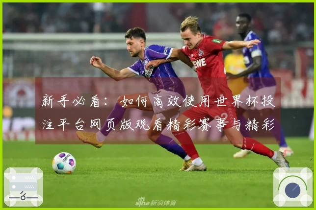 新手必看：如何高效使用世界杯投注平台网页版观看精彩赛事与精彩功能详解