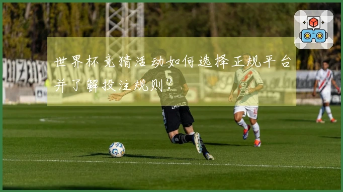世界杯竞猜活动如何选择正规平台并了解投注规则？