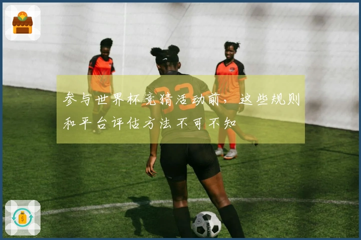 参与世界杯竞猜活动前,这些规则和平台评估方法不可不知