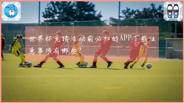 世界杯竞猜活动前必知的APP下载注意事项有哪些？