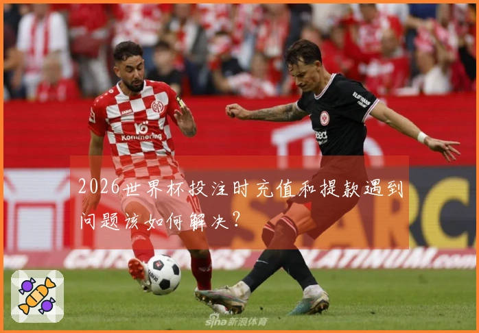 2026世界杯投注时充值和提款遇到问题该如何解决?