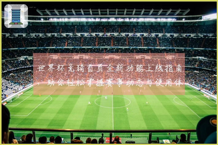 世界杯竞猜首页全新功能上线指南，助你轻松掌握赛事动态与使用体验