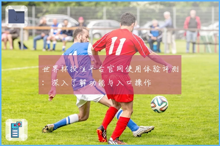 世界杯投注平台官网使用体验评测：深入了解功能与入口操作