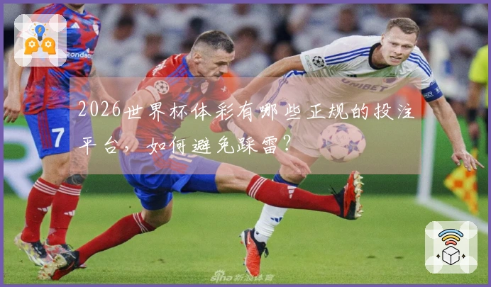 2026世界杯体彩有哪些正规的投注平台，如何避免踩雷？