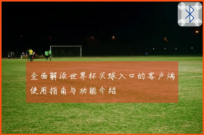 全面解读世界杯买球入口的客户端使用指南与功能介绍